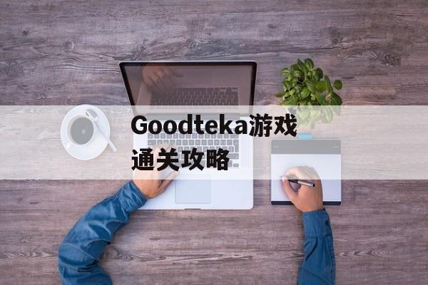 Goodteka游戏通关攻略 Goodteka游戏通关攻略