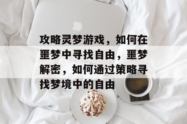 攻略灵梦游戏，如何在噩梦中寻找自由，噩梦解密，如何通过策略寻找梦境中的自由