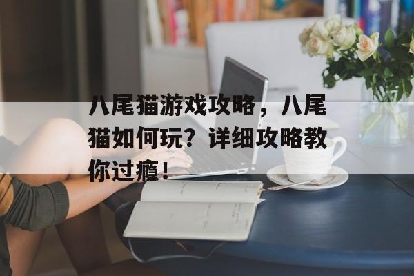 八尾猫游戏攻略,八尾猫如何玩?详细攻略教你过瘾! 八尾猫游戏攻略,八尾猫如何玩?详细攻略教你过瘾!