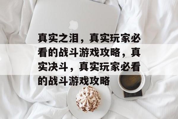 真实之泪,真实玩家必看的战斗游戏攻略,真实决斗,真实玩家必看的战斗游戏攻略 真实之泪,真实玩家必看的战斗游戏攻略,真实决斗,真实玩家必看的战斗游戏攻略