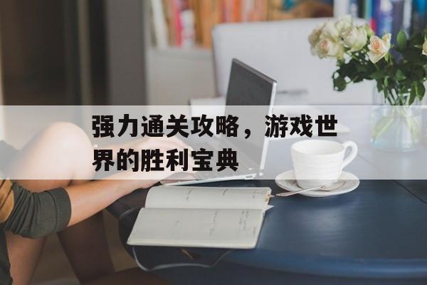 强力通关攻略,游戏世界的胜利宝典 强力通关攻略,游戏世界的胜利宝典