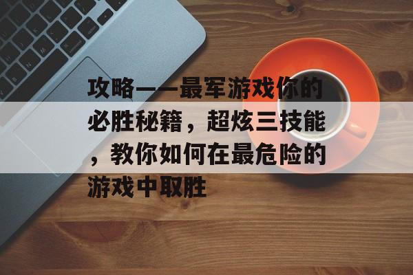 攻略——最军游戏你的必胜秘籍,超炫三技能,教你如何在最危险的游戏中取胜 攻略——最军游戏你的必胜秘籍,超炫三技能,教你如何在最危险的游戏中取胜