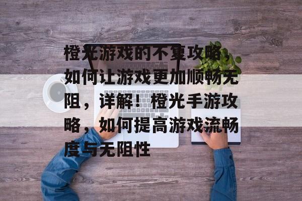 橙光游戏的不复攻略,如何让游戏更加顺畅无阻,详解!橙光手游攻略,如何提高游戏流畅度与无阻性 橙光游戏的不复攻略,如何让游戏更加顺畅无阻,详解!橙光手游攻略,如何提高游戏流畅度与无阻性