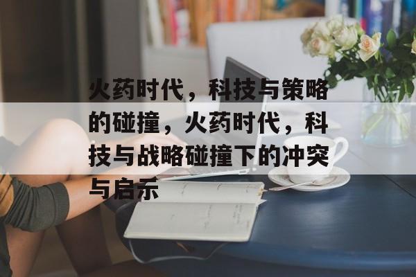 火药时代,科技与策略的碰撞,火药时代,科技与战略碰撞下的冲突与启示 火药时代,科技与策略的碰撞,火药时代,科技与战略碰撞下的冲突与启示