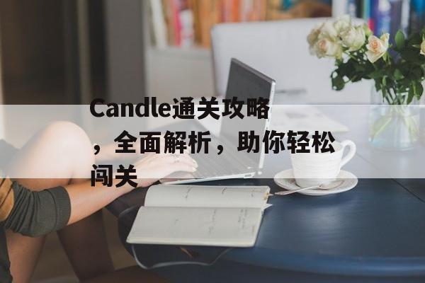 Candle通关攻略,全面解析,助你轻松闯关 Candle通关攻略,全面解析,助你轻松闯关
