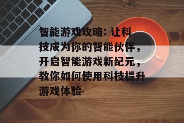 智能游戏攻略: 让科技成为你的智能伙伴,开启智能游戏新纪元,教你如何使用科技提升游戏体验 智能游戏攻略: 让科技成为你的智能伙伴,开启智能游戏新纪元,教你如何使用科技提升游戏体验