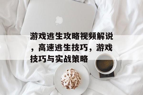 游戏逃生攻略视频解说,高速逃生技巧,游戏技巧与实战策略 游戏逃生攻略视频解说,高速逃生技巧,游戏技巧与实战策略