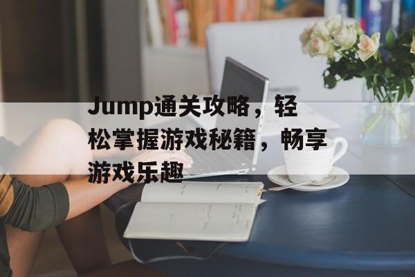 Jump通关攻略,轻松掌握游戏秘籍,畅享游戏乐趣 Jump通关攻略,轻松掌握游戏秘籍,畅享游戏乐趣
