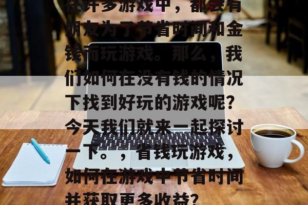 在许多游戏中，都会有朋友为了节省时间和金钱而玩游戏。那么，我们如何在没有钱的情况下找到好玩的游戏呢？今天我们就来一起探讨一下。，省钱玩游戏，如何在游戏中节省时间并获取更多收益？