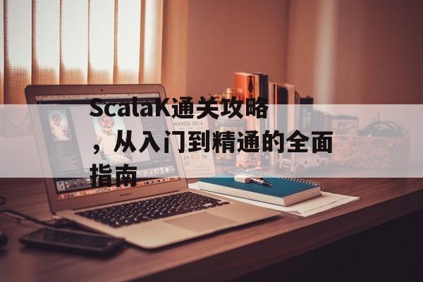ScalaK通关攻略,从入门到精通的全面指南 ScalaK通关攻略,从入门到精通的全面指南