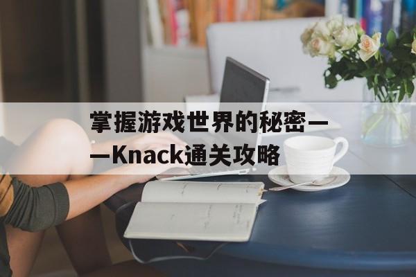掌握游戏世界的秘密——Knack通关攻略 掌握游戏世界的秘密——Knack通关攻略