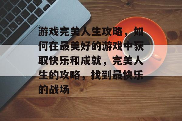 游戏完美人生攻略,如何在最美好的游戏中获取快乐和成就,完美人生的攻略,找到最快乐的战场 游戏完美人生攻略,如何在最美好的游戏中获取快乐和成就,完美人生的攻略,找到最快乐的战场