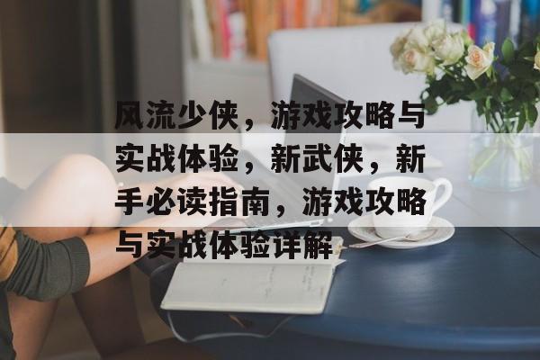 风流少侠,游戏攻略与实战体验,新武侠,新手必读指南,游戏攻略与实战体验详解 风流少侠,游戏攻略与实战体验,新武侠,新手必读指南,游戏攻略与实战体验详解