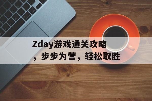 Zday游戏通关攻略，步步为营，轻松取胜