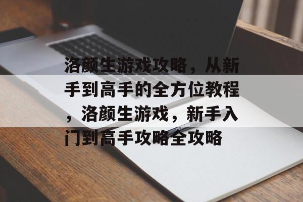 洛颜生游戏攻略,从新手到高手的全方位教程,洛颜生游戏,新手入门到高手攻略全攻略 洛颜生游戏攻略,从新手到高手的全方位教程,洛颜生游戏,新手入门到高手攻略全攻略