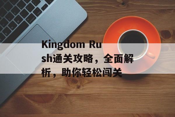 Kingdom Rush通关攻略，全面解析，助你轻松闯关