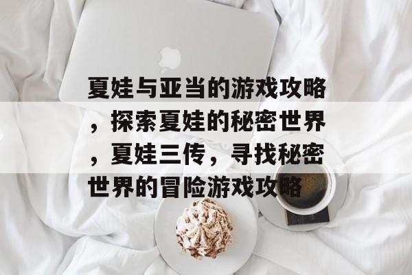 夏娃与亚当的游戏攻略,探索夏娃的秘密世界,夏娃三传,寻找秘密世界的冒险游戏攻略 夏娃与亚当的游戏攻略,探索夏娃的秘密世界,夏娃三传,寻找秘密世界的冒险游戏攻略