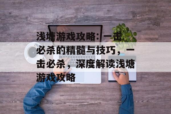 浅塘游戏攻略: 一击必杀的精髓与技巧,一击必杀,深度解读浅塘游戏攻略 浅塘游戏攻略: 一击必杀的精髓与技巧,一击必杀,深度解读浅塘游戏攻略