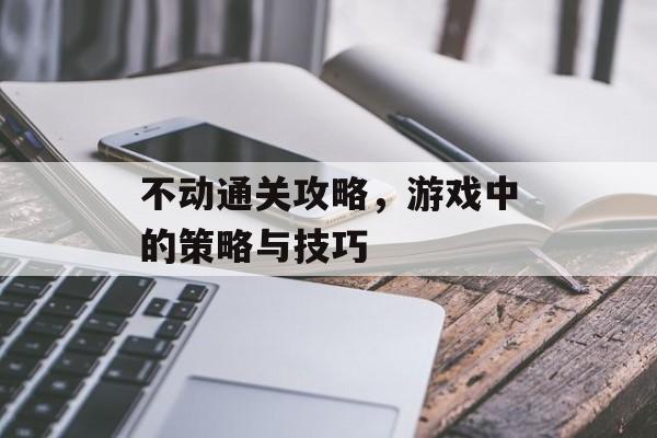 不动通关攻略,游戏中的策略与技巧 不动通关攻略,游戏中的策略与技巧