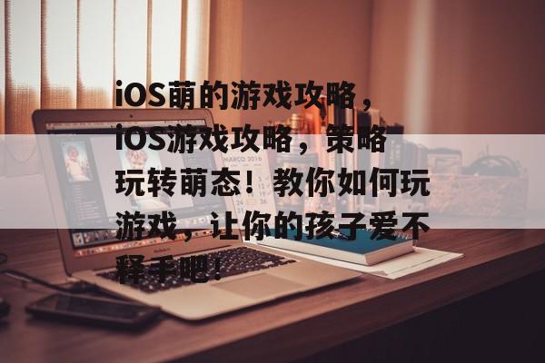 iOS萌的游戏攻略,iOS游戏攻略,策略玩转萌态!教你如何玩游戏,让你的孩子爱不释手吧! iOS萌的游戏攻略,iOS游戏攻略,策略玩转萌态!教你如何玩游戏,让你的孩子爱不释手吧!
