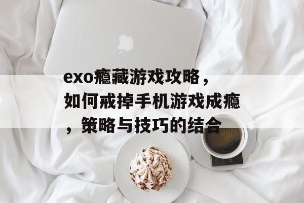 exo瘾藏游戏攻略,如何戒掉手机游戏成瘾,策略与技巧的结合 exo瘾藏游戏攻略,如何戒掉手机游戏成瘾,策略与技巧的结合