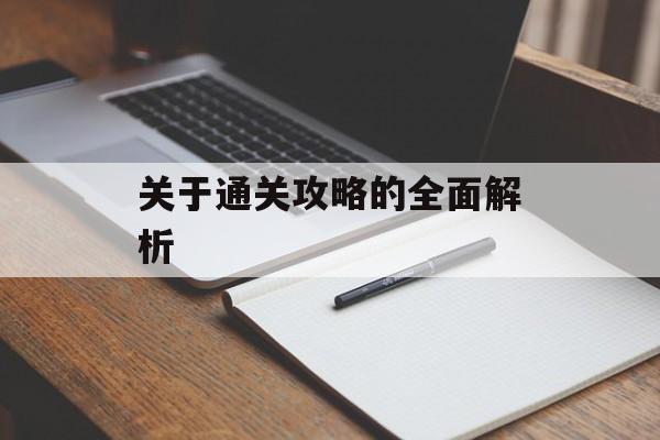 关于通关攻略的全面解析 关于通关攻略的全面解析