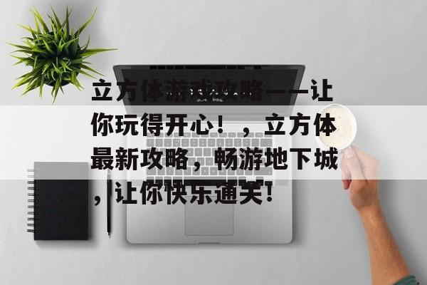 立方体游戏攻略——让你玩得开心！，立方体最新攻略，畅游地下城，让你快乐通关！