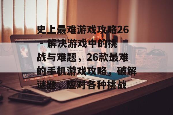 史上最难游戏攻略26 - 解决游戏中的挑战与难题，26款最难的手机游戏攻略，破解谜题，应对各种挑战