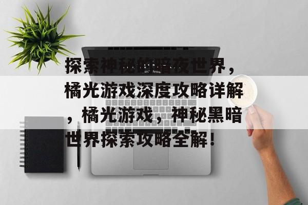 探索神秘的暗夜世界,橘光游戏深度攻略详解,橘光游戏,神秘黑暗世界探索攻略全解! 探索神秘的暗夜世界,橘光游戏深度攻略详解,橘光游戏,神秘黑暗世界探索攻略全解!