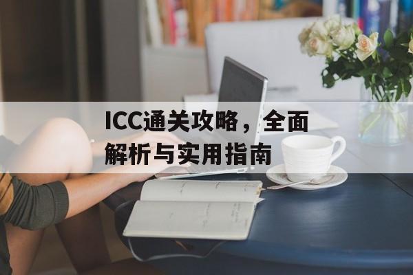 ICC通关攻略,全面解析与实用指南 ICC通关攻略,全面解析与实用指南