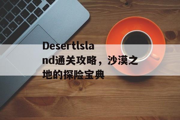 Desertlsland通关攻略，沙漠之地的探险宝典