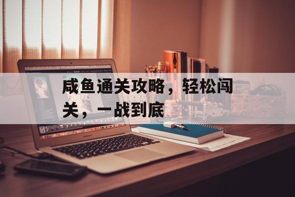 咸鱼通关攻略，轻松闯关，一战到底