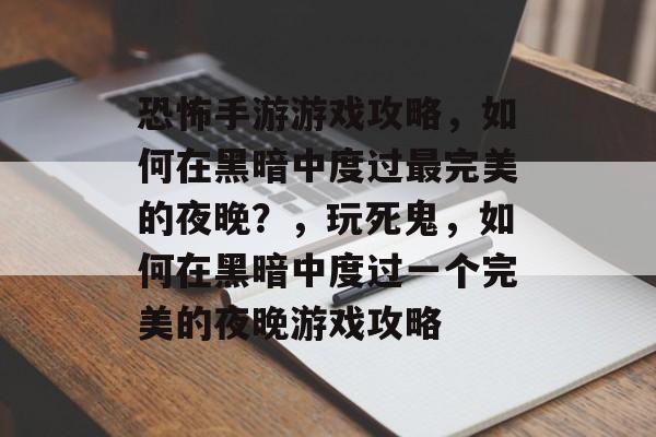 恐怖手游游戏攻略，如何在黑暗中度过最完美的夜晚？，玩死鬼，如何在黑暗中度过一个完美的夜晚游戏攻略