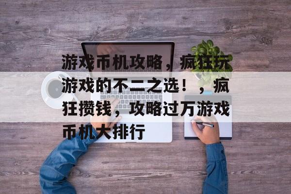 游戏币机攻略,疯狂玩游戏的不二之选!,疯狂攒钱,攻略过万游戏币机大排行 游戏币机攻略,疯狂玩游戏的不二之选!,疯狂攒钱,攻略过万游戏币机大排行