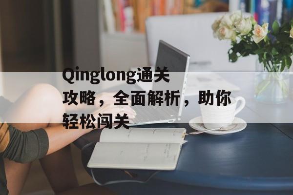 Qinglong通关攻略,全面解析,助你轻松闯关 Qinglong通关攻略,全面解析,助你轻松闯关