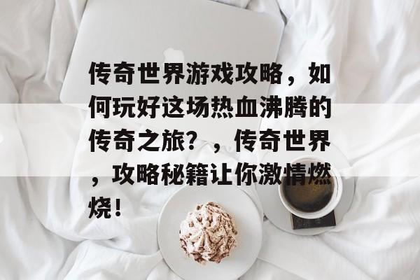 传奇世界游戏攻略,如何玩好这场热血沸腾的传奇之旅?,传奇世界,攻略秘籍让你激情燃烧! 传奇世界游戏攻略,如何玩好这场热血沸腾的传奇之旅?,传奇世界,攻略秘籍让你激情燃烧!