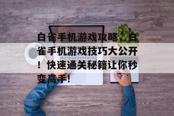 白雀手机游戏攻略,白雀手机游戏技巧大公开!快速通关秘籍让你秒变高手! 白雀手机游戏攻略,白雀手机游戏技巧大公开!快速通关秘籍让你秒变高手!