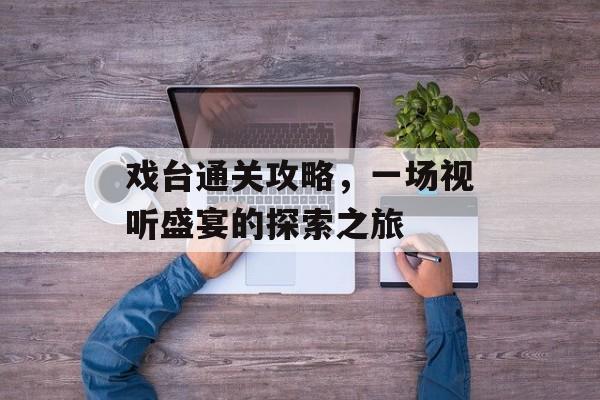 戏台通关攻略,一场视听盛宴的探索之旅 戏台通关攻略,一场视听盛宴的探索之旅