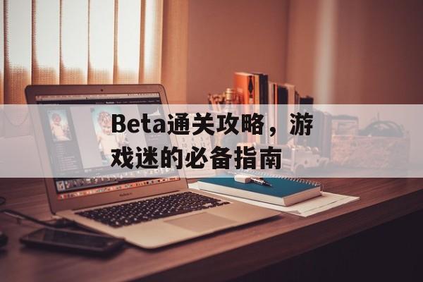 Beta通关攻略,游戏迷的必备指南 Beta通关攻略,游戏迷的必备指南