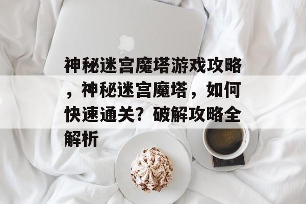 神秘迷宫魔塔游戏攻略,神秘迷宫魔塔,如何快速通关?破解攻略全解析 神秘迷宫魔塔游戏攻略,神秘迷宫魔塔,如何快速通关?破解攻略全解析