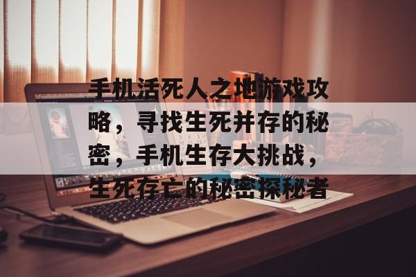手机活死人之地游戏攻略,寻找生死并存的秘密,手机生存大挑战,生死存亡的秘密探秘者 手机活死人之地游戏攻略,寻找生死并存的秘密,手机生存大挑战,生死存亡的秘密探秘者