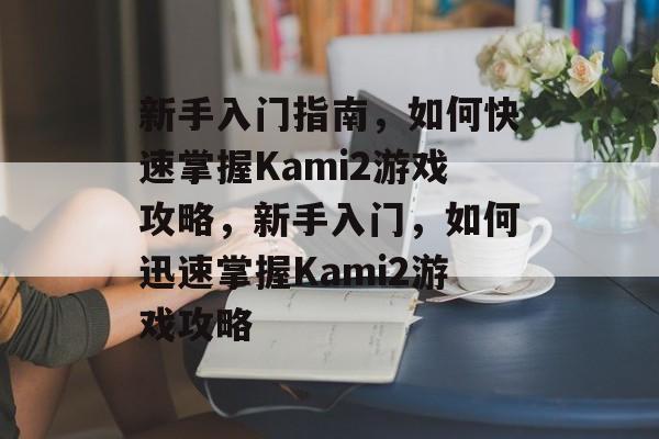 新手入门指南，如何快速掌握Kami2游戏攻略，新手入门，如何迅速掌握Kami2游戏攻略