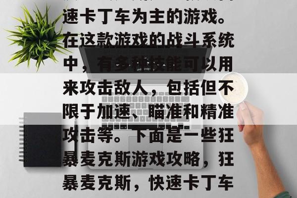 疯狂麦克斯是一款以高速卡丁车为主的游戏。在这款游戏的战斗系统中，有多种技能可以用来攻击敌人，包括但不限于加速、瞄准和精准攻击等。下面是一些狂暴麦克斯游戏攻略，狂暴麦克斯，快速卡丁车中的强大武器指南