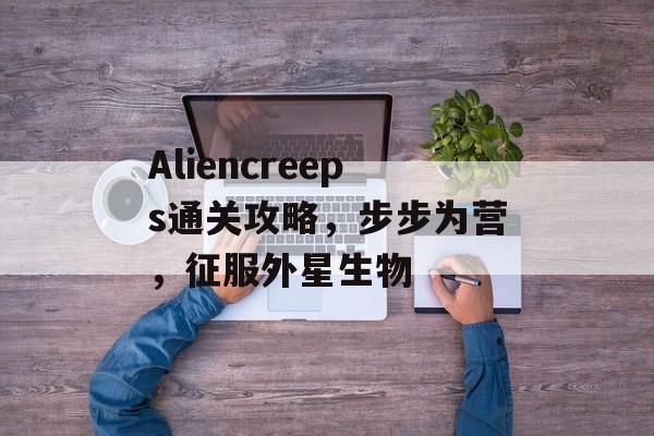 Aliencreeps通关攻略，步步为营，征服外星生物