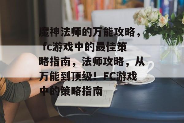 魔神法师的万能攻略, fc游戏中的最佳策略指南,法师攻略,从万能到顶级!FC游戏中的策略指南 魔神法师的万能攻略, fc游戏中的最佳策略指南,法师攻略,从万能到顶级!FC游戏中的策略指南