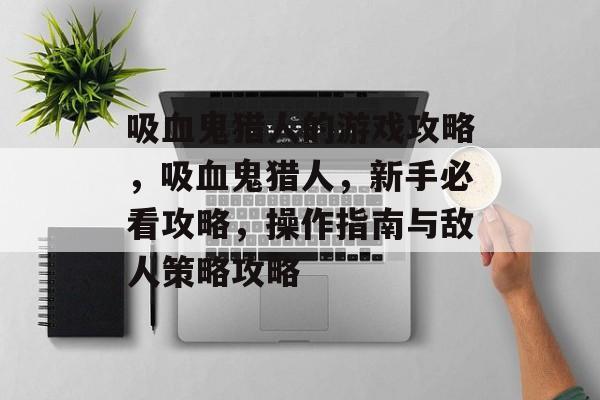 吸血鬼猎人的游戏攻略，吸血鬼猎人，新手必看攻略，操作指南与敌人策略攻略