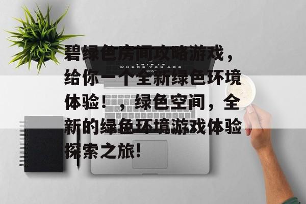 碧绿色房间攻略游戏，给你一个全新绿色环境体验！，绿色空间，全新的绿色环境游戏体验探索之旅!