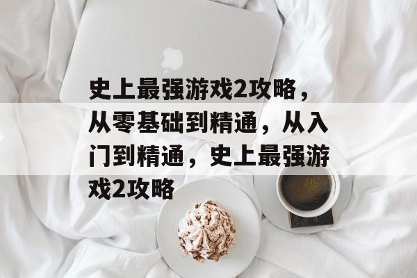 史上最强游戏2攻略,从零基础到精通,从入门到精通,史上最强游戏2攻略 史上最强游戏2攻略,从零基础到精通,从入门到精通,史上最强游戏2攻略