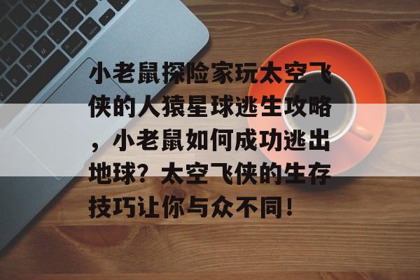 小老鼠探险家玩太空飞侠的人猿星球逃生攻略，小老鼠如何成功逃出地球？太空飞侠的生存技巧让你与众不同！