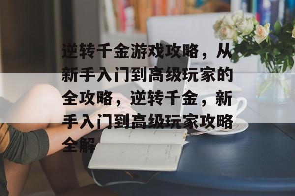 逆转千金游戏攻略,从新手入门到高级玩家的全攻略,逆转千金,新手入门到高级玩家攻略全解 逆转千金游戏攻略,从新手入门到高级玩家的全攻略,逆转千金,新手入门到高级玩家攻略全解